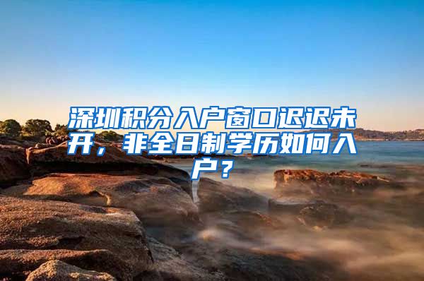 深圳积分入户窗口迟迟未开，非全日制学历如何入户？