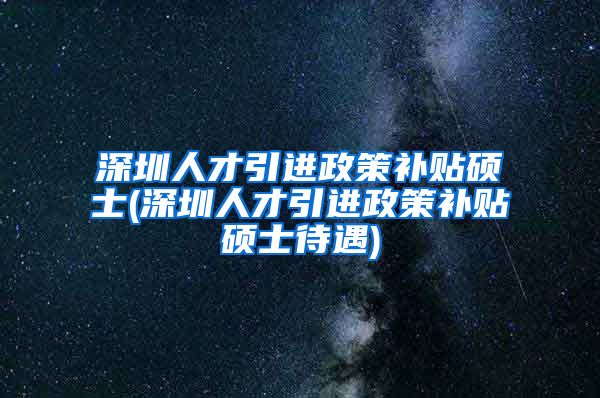 深圳人才引进政策补贴硕士(深圳人才引进政策补贴硕士待遇)