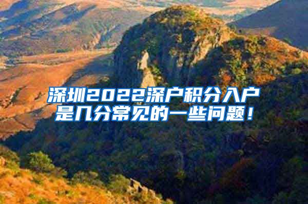 深圳2022深户积分入户是几分常见的一些问题！