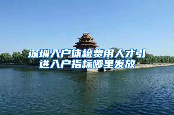 深圳入户体检费用人才引进入户指标哪里发放