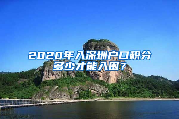 2020年入深圳户口积分多少才能入围？