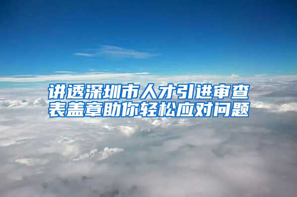 讲透深圳市人才引进审查表盖章助你轻松应对问题