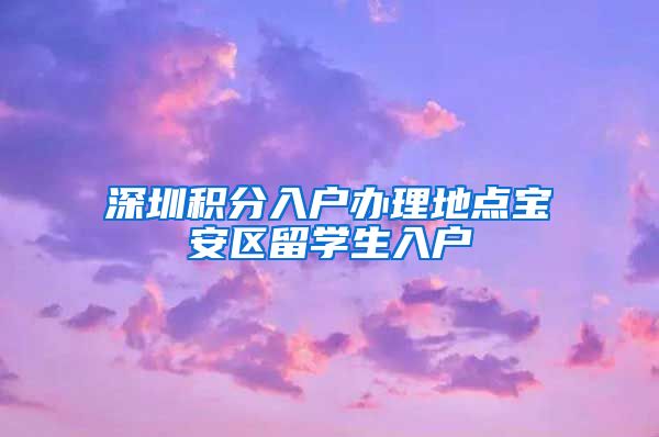 深圳积分入户办理地点宝安区留学生入户