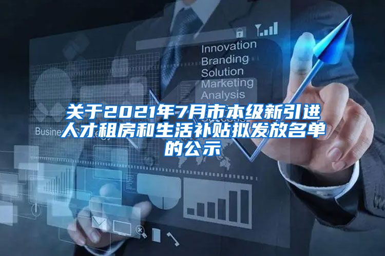 关于2021年7月市本级新引进人才租房和生活补贴拟发放名单的公示