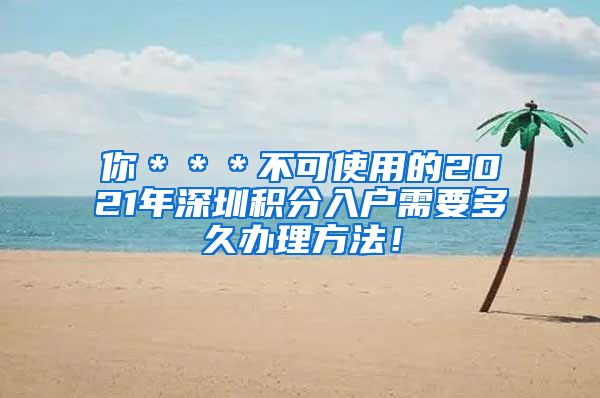你＊＊＊不可使用的2021年深圳积分入户需要多久办理方法！