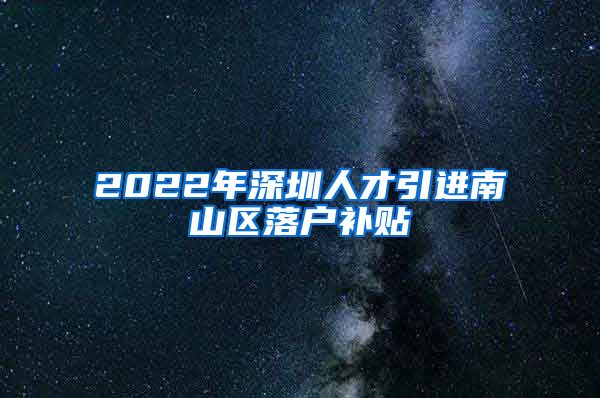 2022年深圳人才引进南山区落户补贴