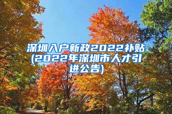 深圳入户新政2022补贴(2022年深圳市人才引进公告)