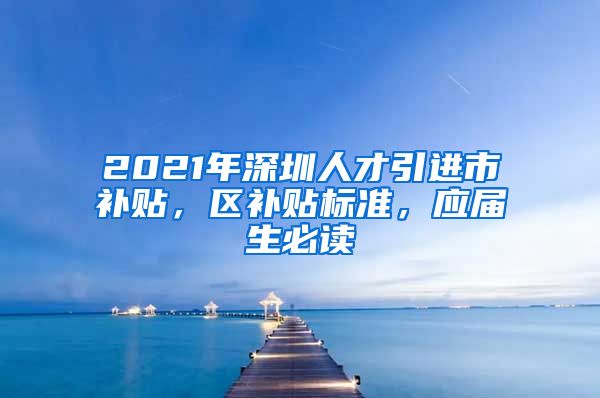 2021年深圳人才引进市补贴，区补贴标准，应届生必读
