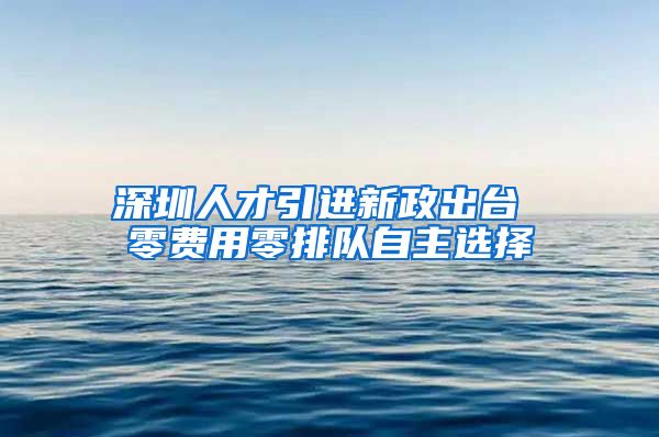 深圳人才引进新政出台 零费用零排队自主选择