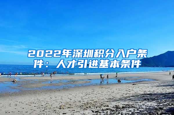 2022年深圳积分入户条件：人才引进基本条件