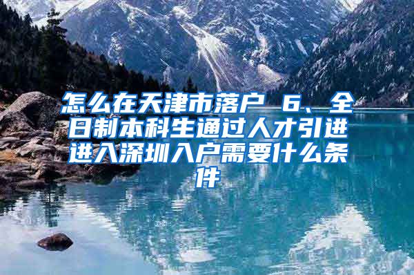 怎么在天津市落户 6、全日制本科生通过人才引进进入深圳入户需要什么条件