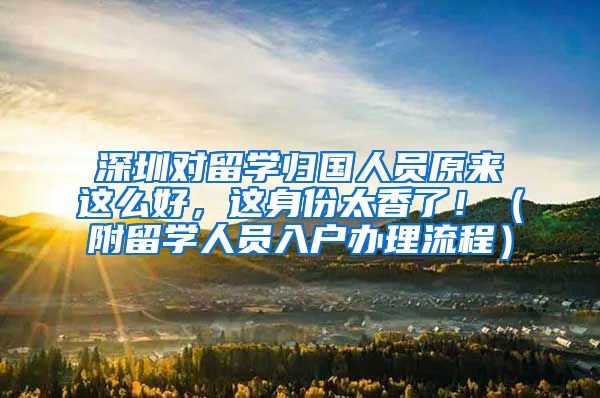 深圳对留学归国人员原来这么好，这身份太香了！（附留学人员入户办理流程）