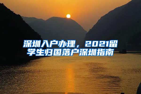 深圳入户办理，2021留学生归国落户深圳指南