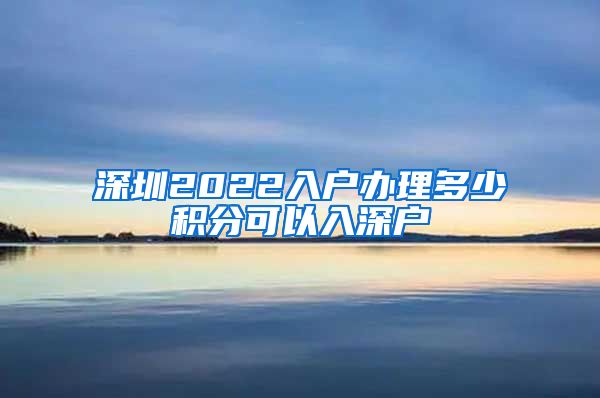 深圳2022入户办理多少积分可以入深户