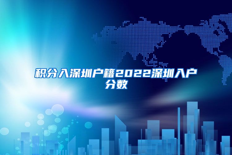 积分入深圳户籍2022深圳入户分数