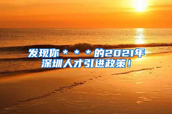 发现你＊＊＊的2021年深圳人才引进政策！