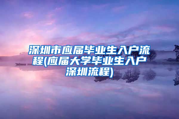 深圳市应届毕业生入户流程(应届大学毕业生入户深圳流程)