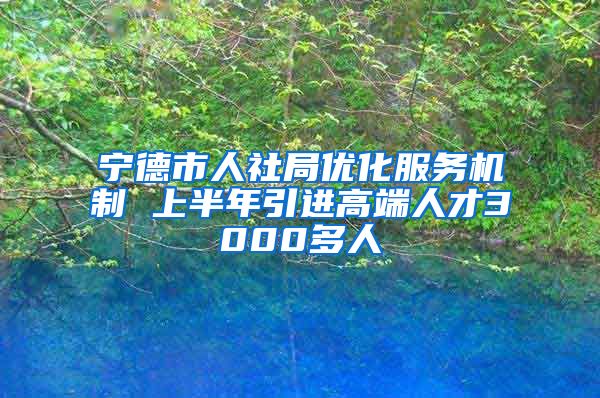 宁德市人社局优化服务机制 上半年引进高端人才3000多人