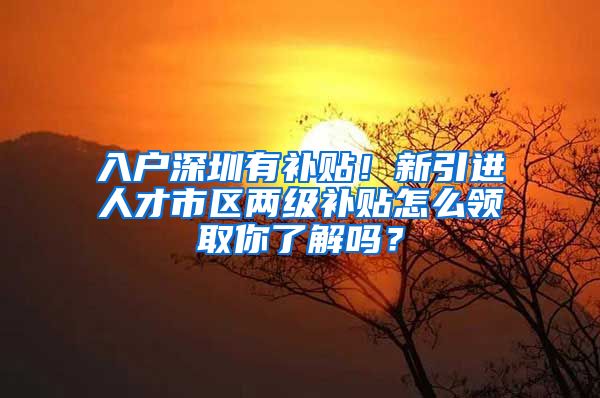 入户深圳有补贴！新引进人才市区两级补贴怎么领取你了解吗？