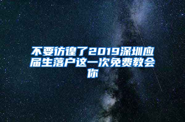 不要彷徨了2019深圳应届生落户这一次免费教会你