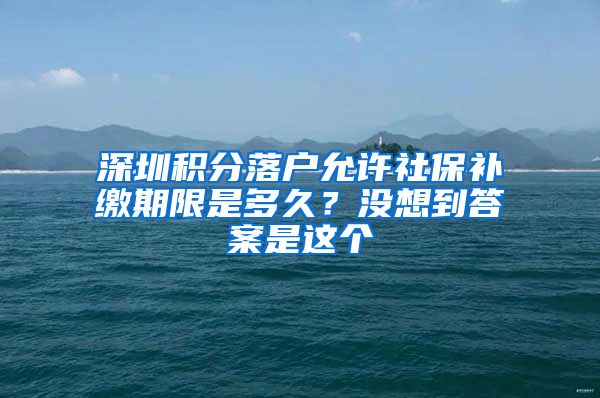 深圳积分落户允许社保补缴期限是多久？没想到答案是这个