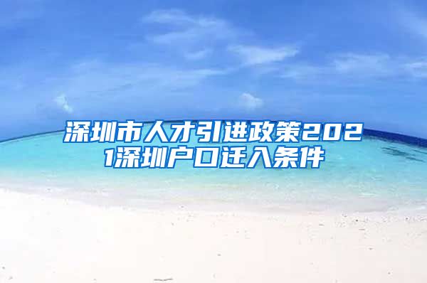 深圳市人才引进政策2021深圳户口迁入条件