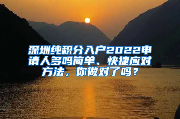 深圳纯积分入户2022申请人多吗简单、快捷应对方法，你做对了吗？
