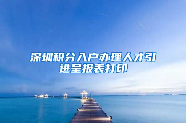 深圳积分入户办理人才引进呈报表打印