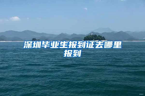 深圳毕业生报到证去哪里报到
