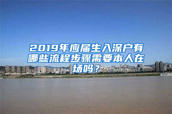 2019年应届生入深户有哪些流程步骤需要本人在场吗？