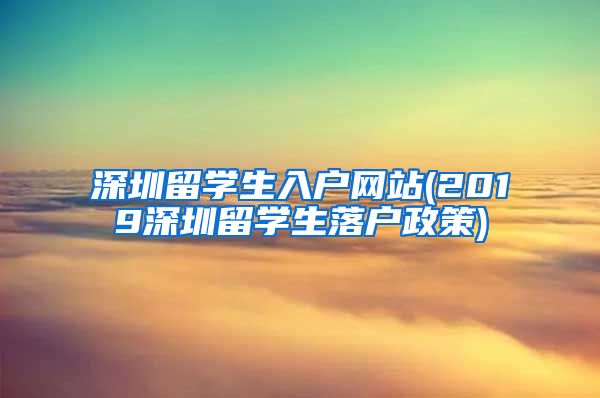 深圳留学生入户网站(2019深圳留学生落户政策)