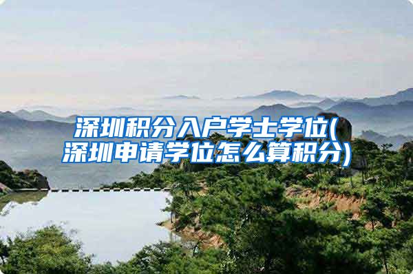 深圳积分入户学士学位(深圳申请学位怎么算积分)