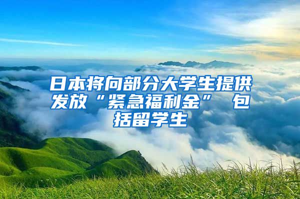 日本将向部分大学生提供发放“紧急福利金” 包括留学生