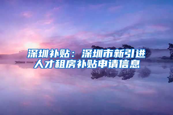 深圳补贴：深圳市新引进人才租房补贴申请信息