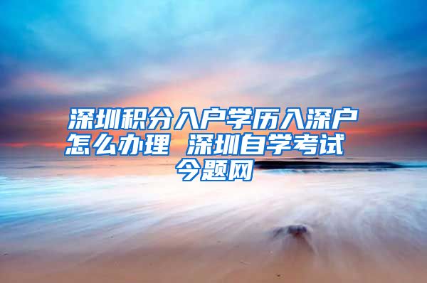 深圳积分入户学历入深户怎么办理 深圳自学考试 今题网