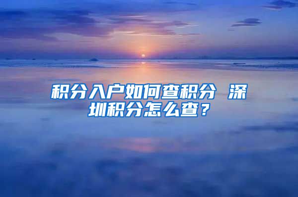 积分入户如何查积分 深圳积分怎么查？