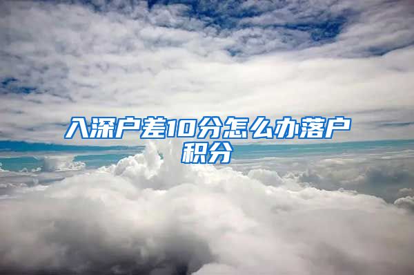 入深户差10分怎么办落户积分