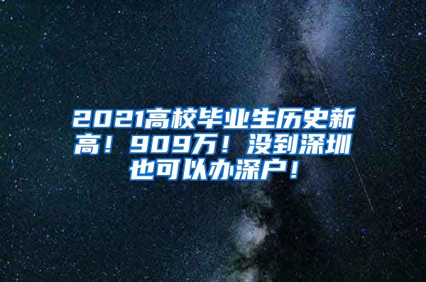 2021高校毕业生历史新高！909万！没到深圳也可以办深户！