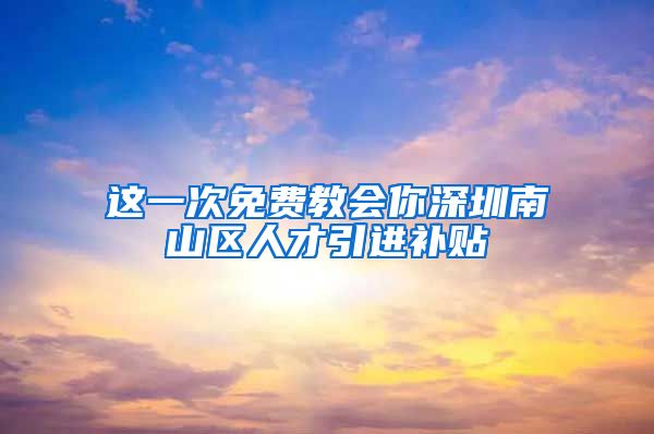 这一次免费教会你深圳南山区人才引进补贴