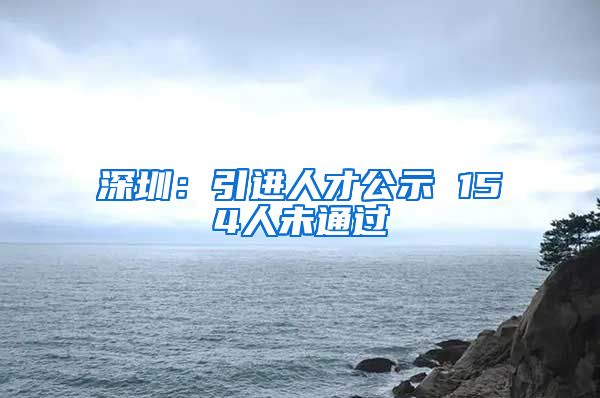 深圳：引进人才公示 154人未通过