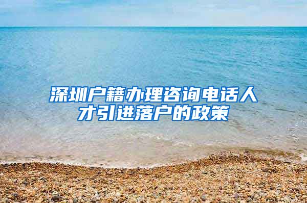 深圳户籍办理咨询电话人才引进落户的政策