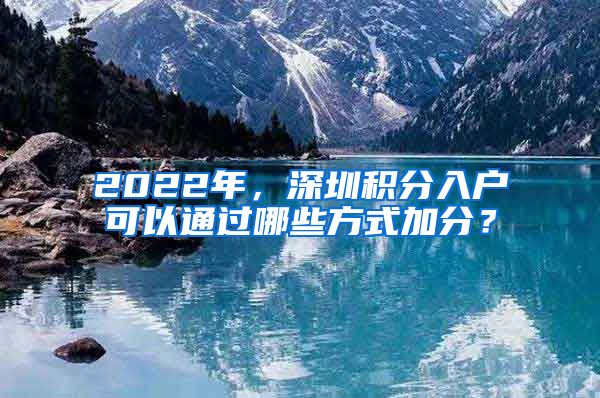 2022年，深圳积分入户可以通过哪些方式加分？