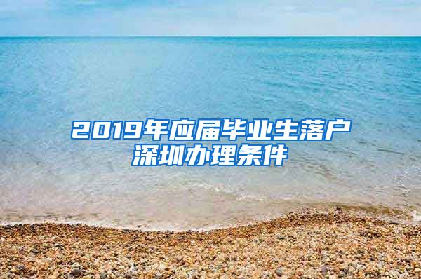 2019年应届毕业生落户深圳办理条件