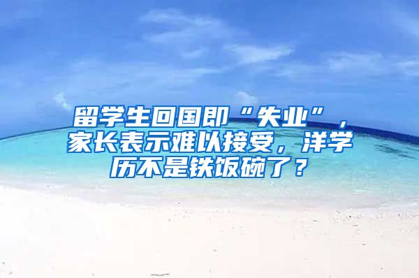 留学生回国即“失业”，家长表示难以接受，洋学历不是铁饭碗了？