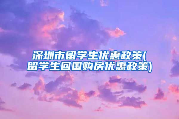 深圳市留学生优惠政策(留学生回国购房优惠政策)