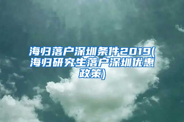 海归落户深圳条件2019(海归研究生落户深圳优惠政策)
