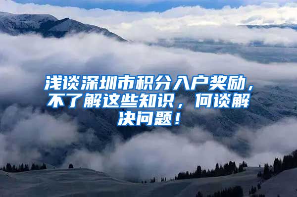 浅谈深圳市积分入户奖励，不了解这些知识，何谈解决问题！