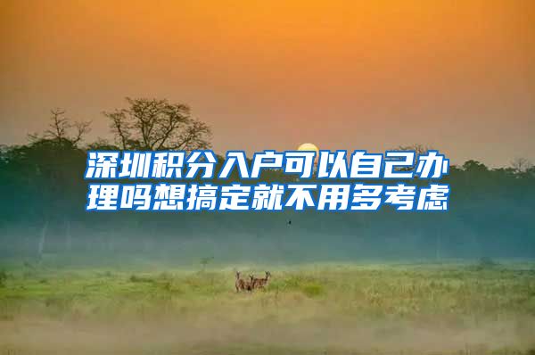 深圳积分入户可以自己办理吗想搞定就不用多考虑