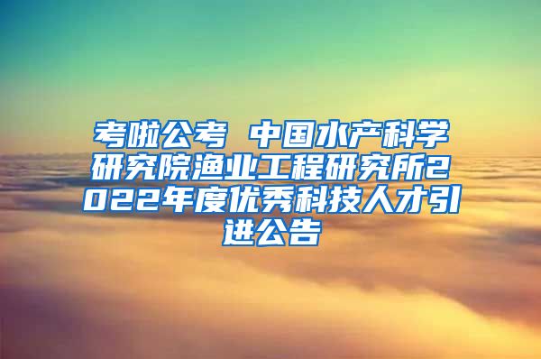 考啦公考 中国水产科学研究院渔业工程研究所2022年度优秀科技人才引进公告