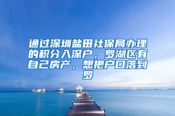 通过深圳盐田社保局办理的积分入深户，罗湖区有自己房产，想把户口落到罗